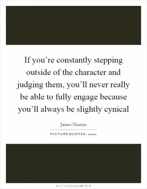 If you’re constantly stepping outside of the character and judging them, you’ll never really be able to fully engage because you’ll always be slightly cynical Picture Quote #1