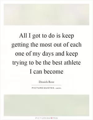 All I got to do is keep getting the most out of each one of my days and keep trying to be the best athlete I can become Picture Quote #1