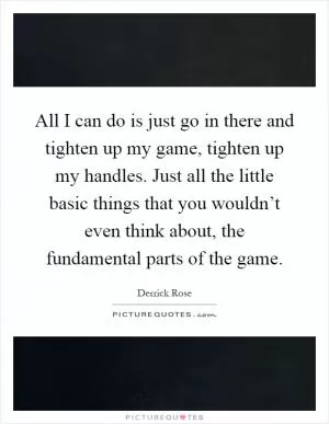 All I can do is just go in there and tighten up my game, tighten up my handles. Just all the little basic things that you wouldn’t even think about, the fundamental parts of the game Picture Quote #1