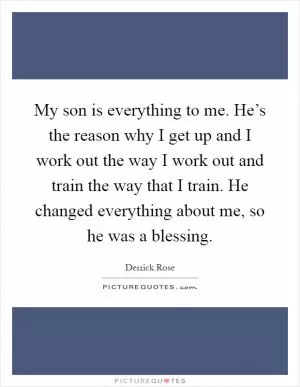 My son is everything to me. He’s the reason why I get up and I work out the way I work out and train the way that I train. He changed everything about me, so he was a blessing Picture Quote #1