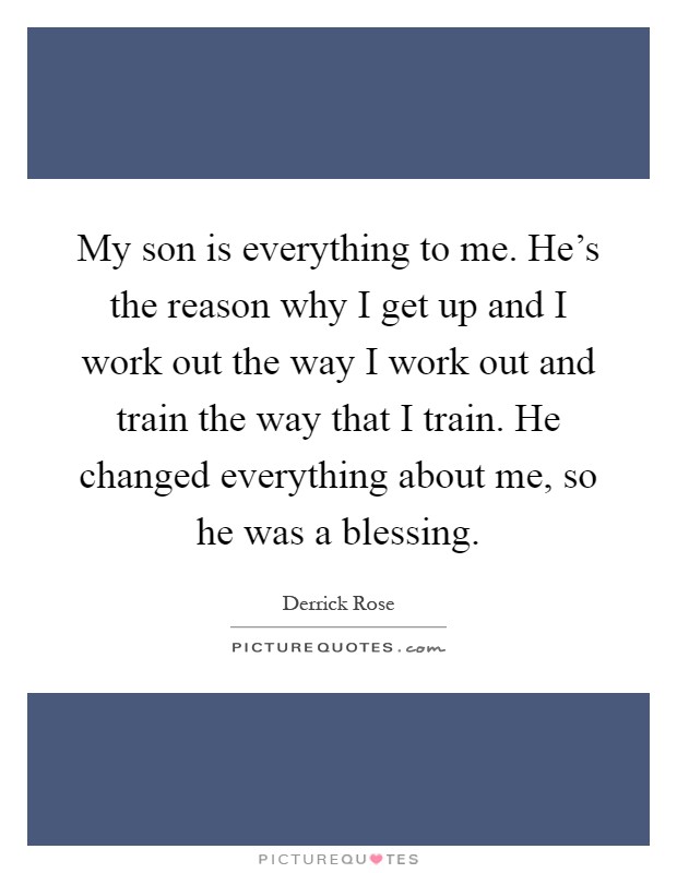 My son is everything to me. He's the reason why I get up and I work out the way I work out and train the way that I train. He changed everything about me, so he was a blessing Picture Quote #1