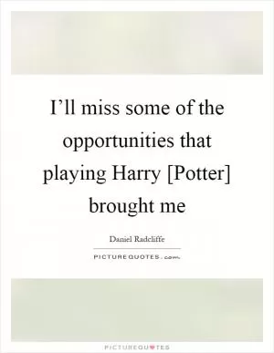 I’ll miss some of the opportunities that playing Harry [Potter] brought me Picture Quote #1
