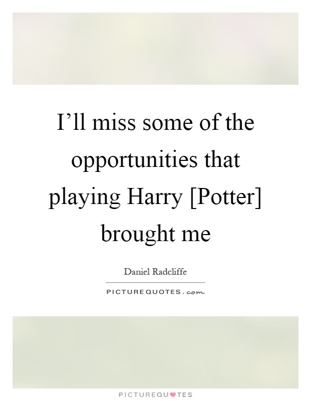 I'll miss some of the opportunities that playing Harry [Potter] brought me Picture Quote #1