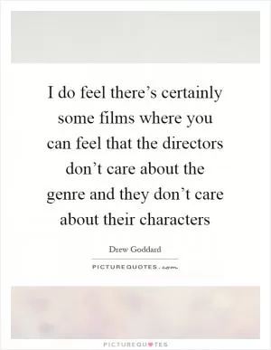 I do feel there’s certainly some films where you can feel that the directors don’t care about the genre and they don’t care about their characters Picture Quote #1
