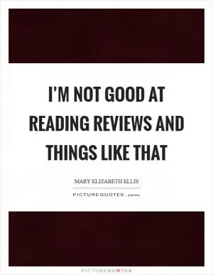 I’m not good at reading reviews and things like that Picture Quote #1