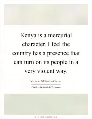 Kenya is a mercurial character. I feel the country has a presence that can turn on its people in a very violent way Picture Quote #1