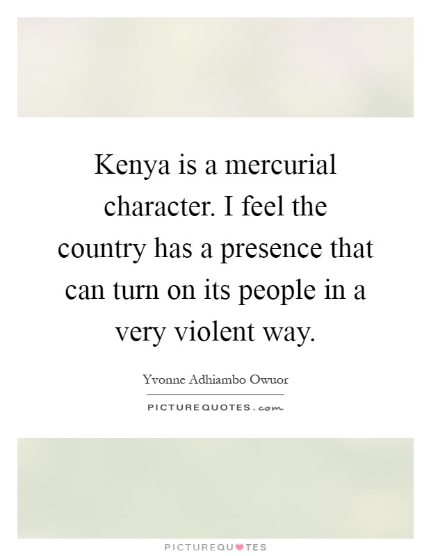Kenya is a mercurial character. I feel the country has a presence that can turn on its people in a very violent way Picture Quote #1
