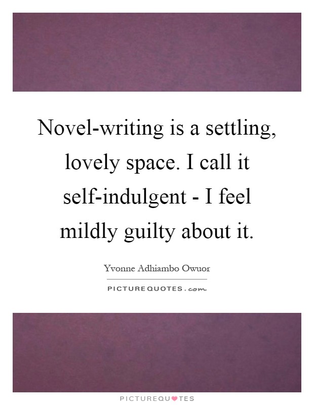 Novel-writing is a settling, lovely space. I call it self-indulgent - I feel mildly guilty about it Picture Quote #1