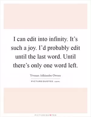 I can edit into infinity. It’s such a joy. I’d probably edit until the last word. Until there’s only one word left Picture Quote #1