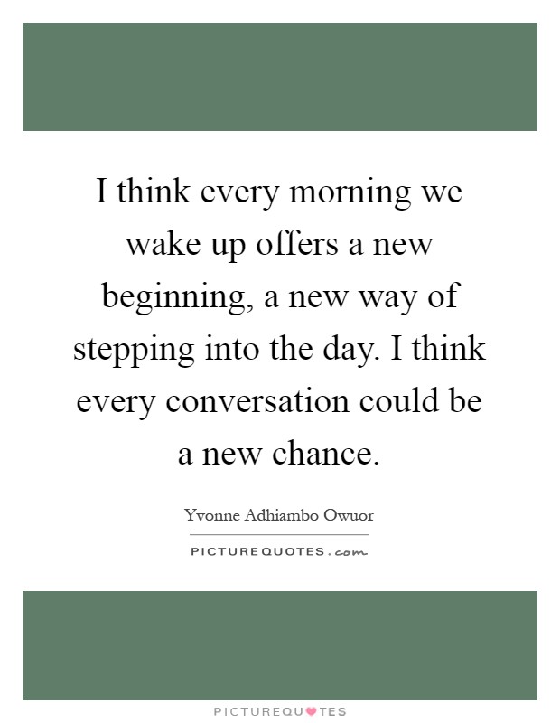 I think every morning we wake up offers a new beginning, a new way of stepping into the day. I think every conversation could be a new chance Picture Quote #1