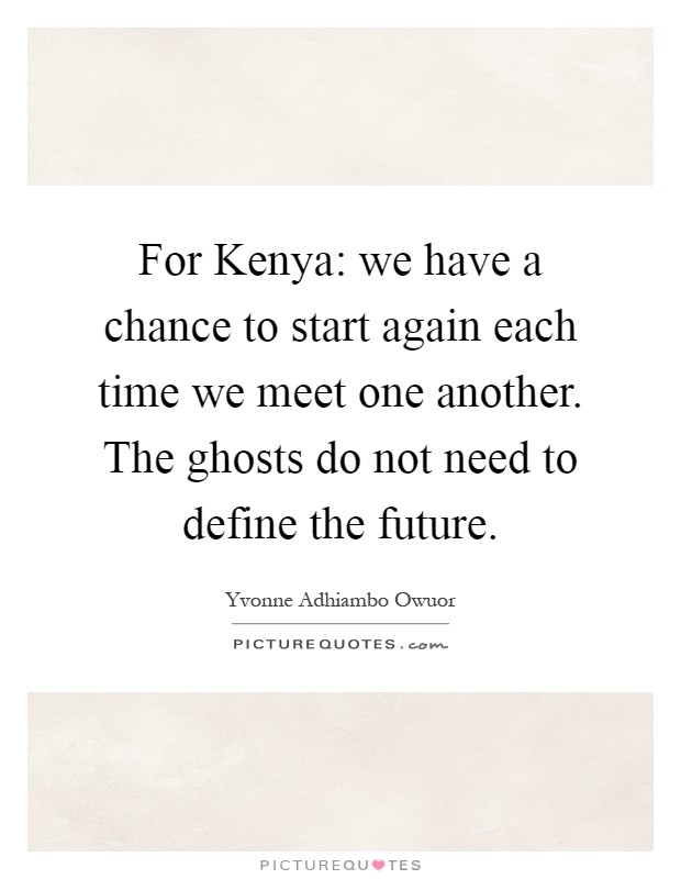 For Kenya: we have a chance to start again each time we meet one another. The ghosts do not need to define the future Picture Quote #1
