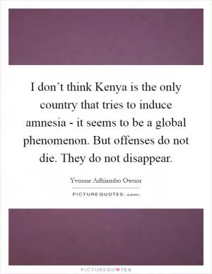 I don’t think Kenya is the only country that tries to induce amnesia - it seems to be a global phenomenon. But offenses do not die. They do not disappear Picture Quote #1
