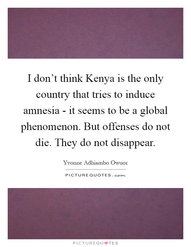 I don't think Kenya is the only country that tries to induce amnesia - it seems to be a global phenomenon. But offenses do not die. They do not disappear Picture Quote #1