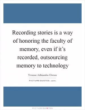 Recording stories is a way of honoring the faculty of memory, even if it’s recorded, outsourcing memory to technology Picture Quote #1