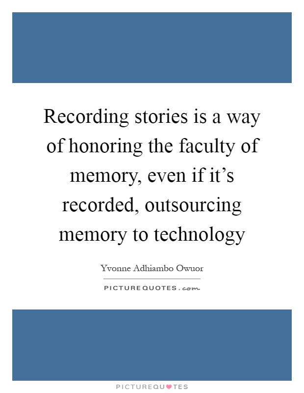 Recording stories is a way of honoring the faculty of memory, even if it's recorded, outsourcing memory to technology Picture Quote #1