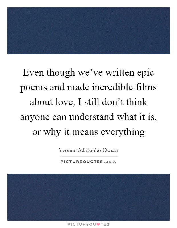 Even though we've written epic poems and made incredible films about love, I still don't think anyone can understand what it is, or why it means everything Picture Quote #1