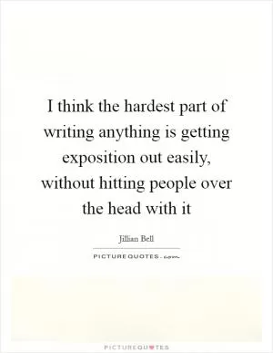 I think the hardest part of writing anything is getting exposition out easily, without hitting people over the head with it Picture Quote #1