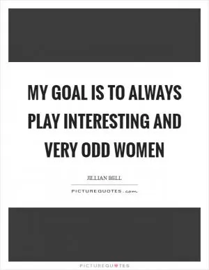 My goal is to always play interesting and very odd women Picture Quote #1