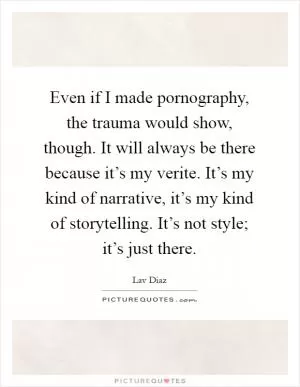 Even if I made pornography, the trauma would show, though. It will always be there because it’s my verite. It’s my kind of narrative, it’s my kind of storytelling. It’s not style; it’s just there Picture Quote #1