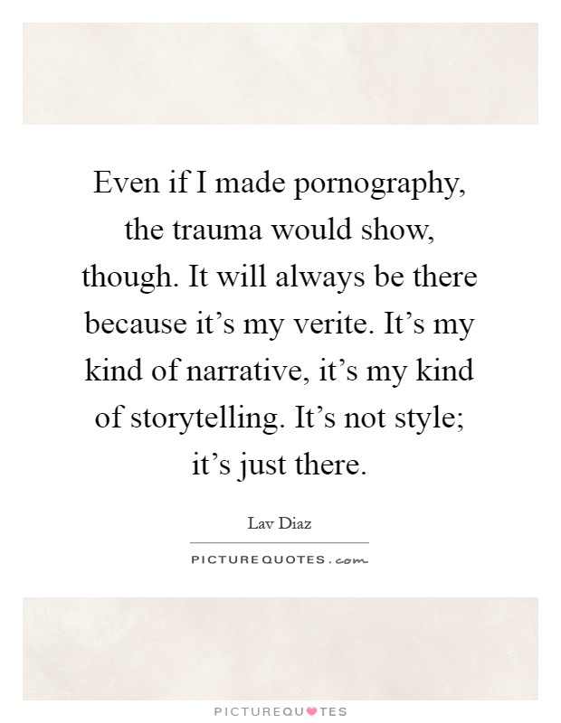 Even if I made pornography, the trauma would show, though. It will always be there because it's my verite. It's my kind of narrative, it's my kind of storytelling. It's not style; it's just there Picture Quote #1