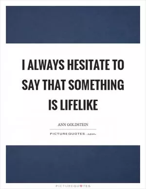 I always hesitate to say that something is lifelike Picture Quote #1