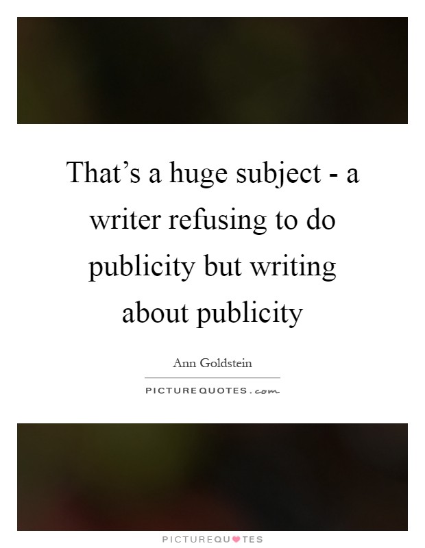 That's a huge subject - a writer refusing to do publicity but writing about publicity Picture Quote #1