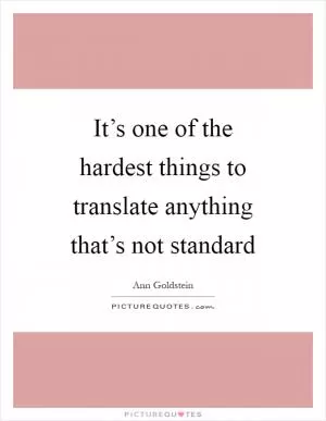 It’s one of the hardest things to translate anything that’s not standard Picture Quote #1