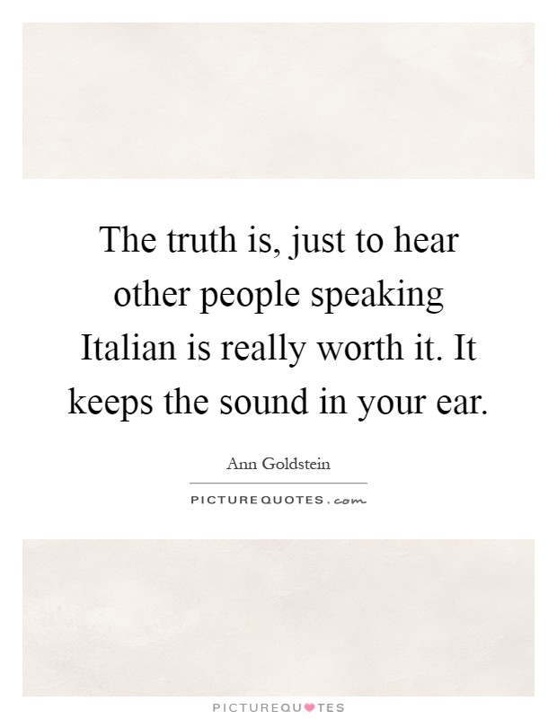 The truth is, just to hear other people speaking Italian is really worth it. It keeps the sound in your ear Picture Quote #1