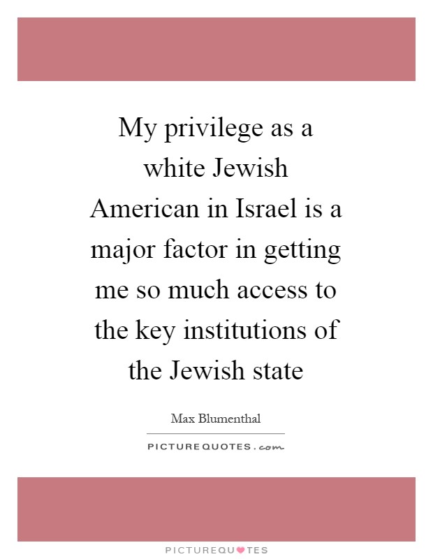 My privilege as a white Jewish American in Israel is a major factor in getting me so much access to the key institutions of the Jewish state Picture Quote #1