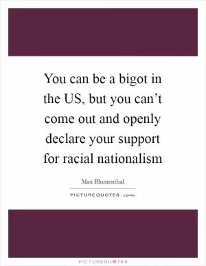 You can be a bigot in the US, but you can’t come out and openly declare your support for racial nationalism Picture Quote #1