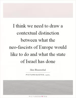 I think we need to draw a contextual distinction between what the neo-fascists of Europe would like to do and what the state of Israel has done Picture Quote #1