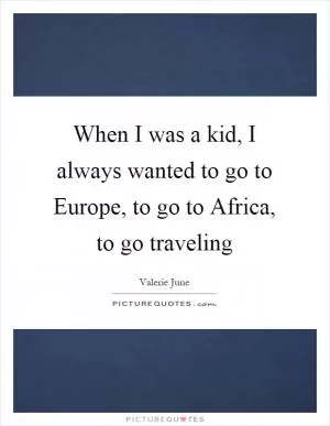 When I was a kid, I always wanted to go to Europe, to go to Africa, to go traveling Picture Quote #1