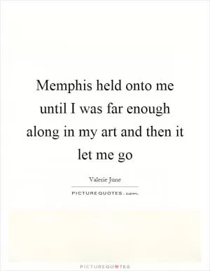 Memphis held onto me until I was far enough along in my art and then it let me go Picture Quote #1