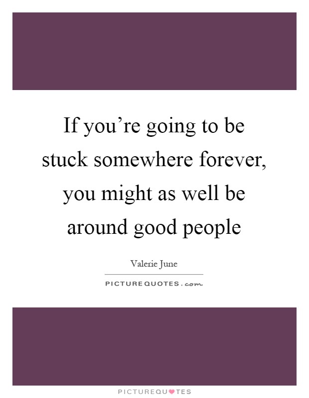 If you're going to be stuck somewhere forever, you might as well be around good people Picture Quote #1