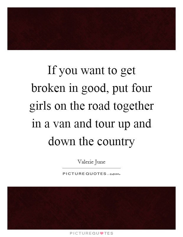 If you want to get broken in good, put four girls on the road together in a van and tour up and down the country Picture Quote #1