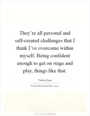 They’re all personal and self-created challenges that I think I’ve overcome within myself. Being confident enough to get on stage and play, things like that Picture Quote #1