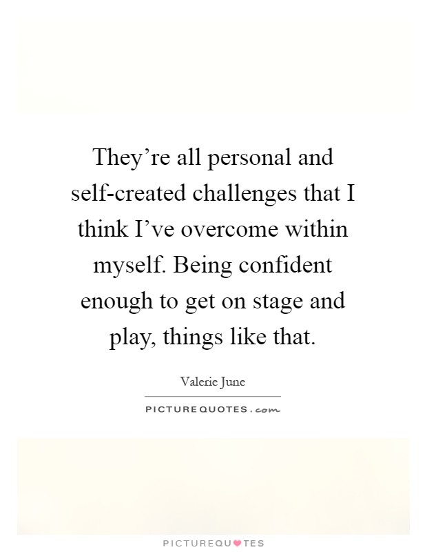 They're all personal and self-created challenges that I think I've overcome within myself. Being confident enough to get on stage and play, things like that Picture Quote #1