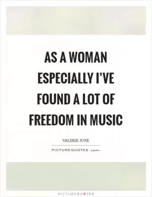 As a woman especially I’ve found a lot of freedom in music Picture Quote #1