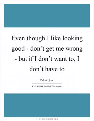 Even though I like looking good - don’t get me wrong - but if I don’t want to, I don’t have to Picture Quote #1