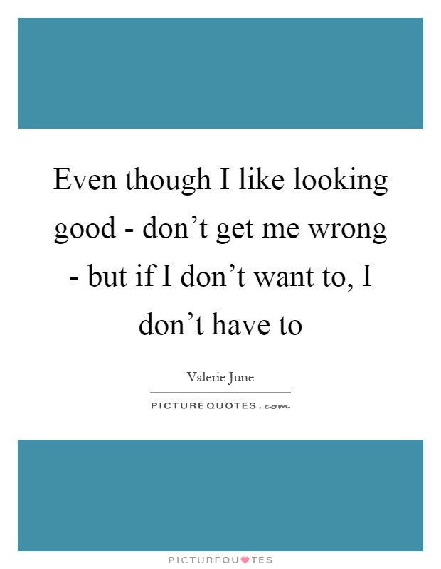 Even though I like looking good - don't get me wrong - but if I don't want to, I don't have to Picture Quote #1