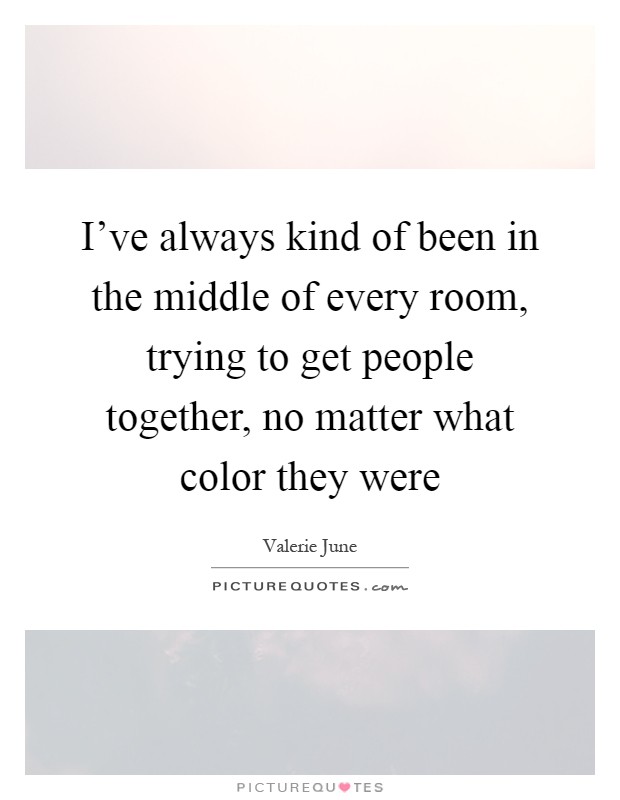 I've always kind of been in the middle of every room, trying to get people together, no matter what color they were Picture Quote #1