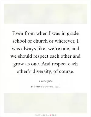 Even from when I was in grade school or church or wherever, I was always like: we’re one, and we should respect each other and grow as one. And respect each other’s diversity, of course Picture Quote #1
