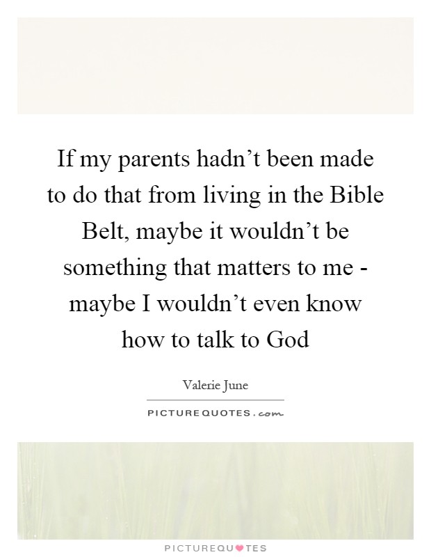 If my parents hadn't been made to do that from living in the Bible Belt, maybe it wouldn't be something that matters to me - maybe I wouldn't even know how to talk to God Picture Quote #1