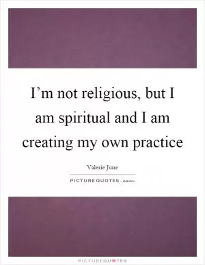 I’m not religious, but I am spiritual and I am creating my own practice Picture Quote #1