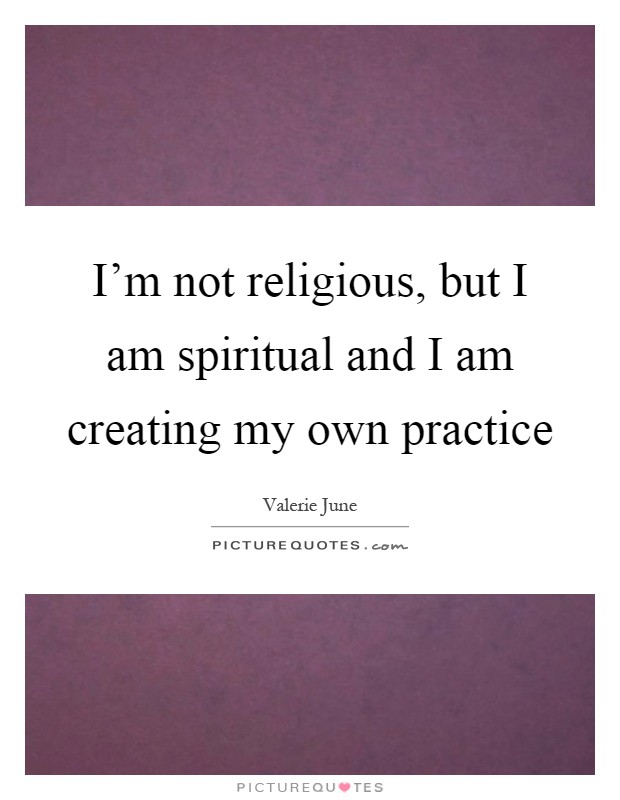 I'm not religious, but I am spiritual and I am creating my own practice Picture Quote #1