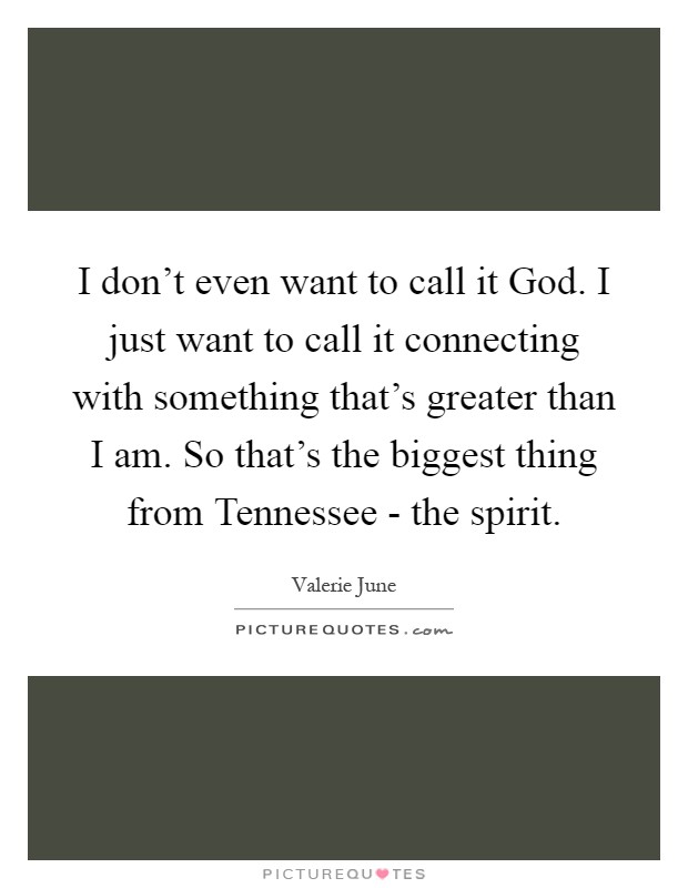 I don't even want to call it God. I just want to call it connecting with something that's greater than I am. So that's the biggest thing from Tennessee - the spirit Picture Quote #1