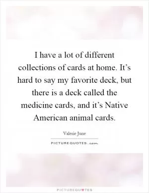 I have a lot of different collections of cards at home. It’s hard to say my favorite deck, but there is a deck called the medicine cards, and it’s Native American animal cards Picture Quote #1