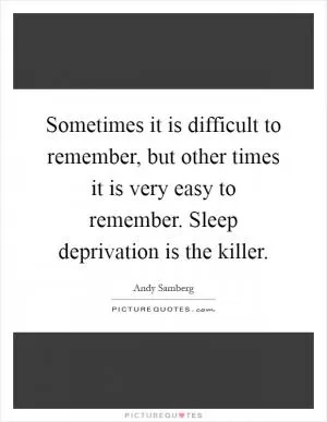 Sometimes it is difficult to remember, but other times it is very easy to remember. Sleep deprivation is the killer Picture Quote #1