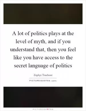 A lot of politics plays at the level of myth, and if you understand that, then you feel like you have access to the secret language of politics Picture Quote #1