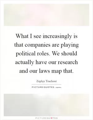 What I see increasingly is that companies are playing political roles. We should actually have our research and our laws map that Picture Quote #1